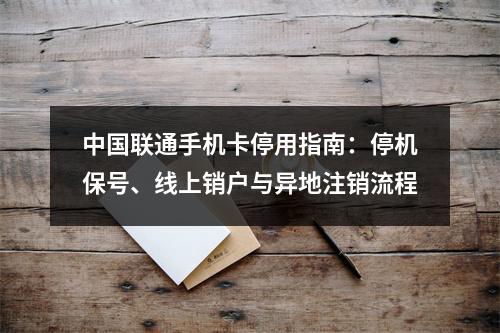 中国联通手机卡停用指南：停机保号、线上销户与异地注销流程
