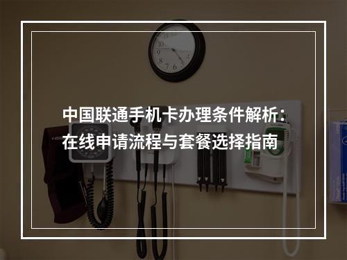 中国联通手机卡办理条件解析：在线申请流程与套餐选择指南