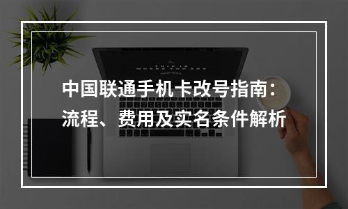 中国联通手机卡改号指南：流程、费用及实名条件解析