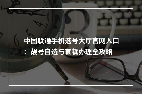 中国联通手机选号大厅官网入口：靓号自选与套餐办理全攻略
