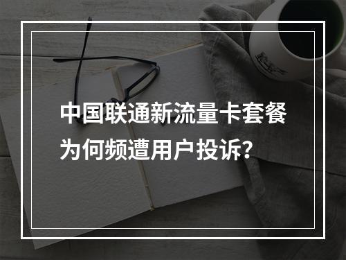 中国联通新流量卡套餐为何频遭用户投诉？