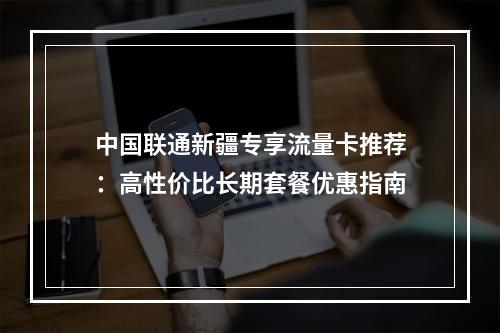 中国联通新疆专享流量卡推荐：高性价比长期套餐优惠指南