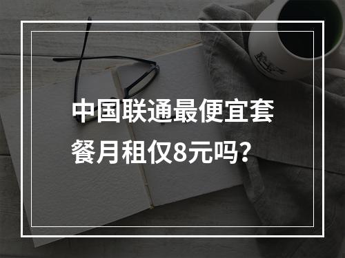 中国联通最便宜套餐月租仅8元吗？