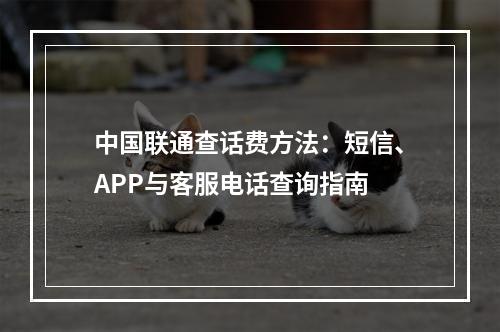 中国联通查话费方法：短信、APP与客服电话查询指南