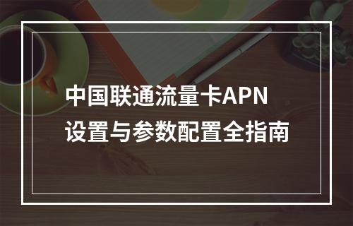 中国联通流量卡APN设置与参数配置全指南