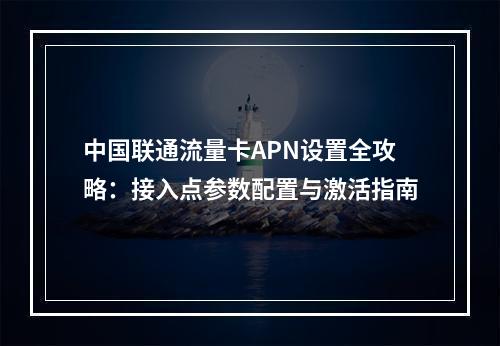 中国联通流量卡APN设置全攻略：接入点参数配置与激活指南