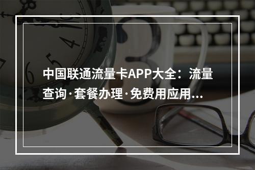 中国联通流量卡APP大全：流量查询·套餐办理·免费用应用指南