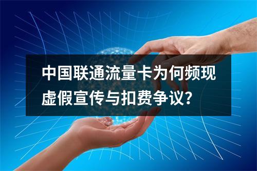 中国联通流量卡为何频现虚假宣传与扣费争议？