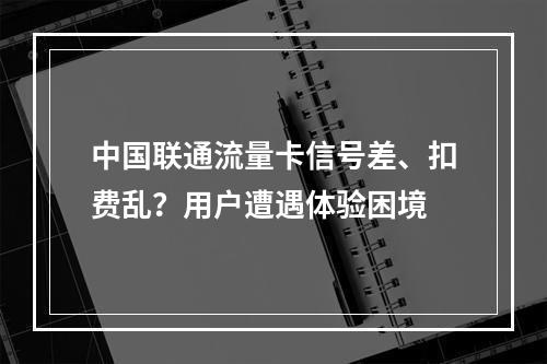 中国联通流量卡信号差、扣费乱？用户遭遇体验困境