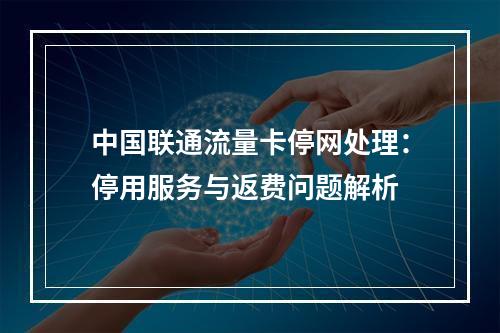 中国联通流量卡停网处理：停用服务与返费问题解析