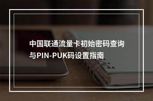 中国联通流量卡初始密码查询与PIN-PUK码设置指南