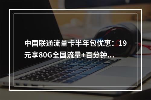 中国联通流量卡半年包优惠：19元享80G全国流量+百分钟通话