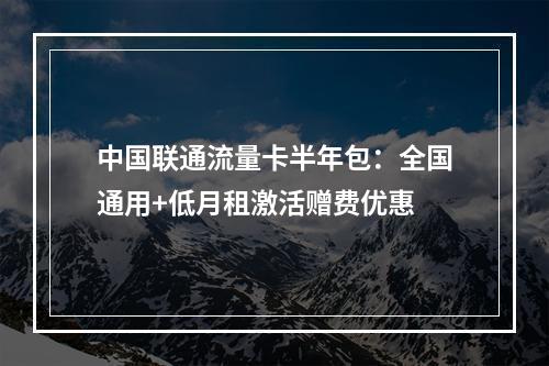 中国联通流量卡半年包：全国通用+低月租激活赠费优惠