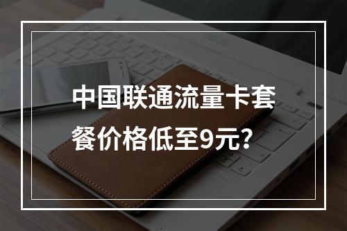中国联通流量卡套餐价格低至9元？