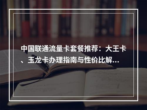 中国联通流量卡套餐推荐：大王卡、玉龙卡办理指南与性价比解析