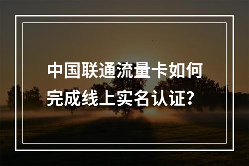 中国联通流量卡如何完成线上实名认证？