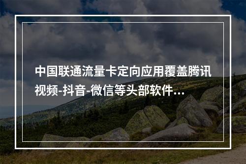 中国联通流量卡定向应用覆盖腾讯视频-抖音-微信等头部软件清单