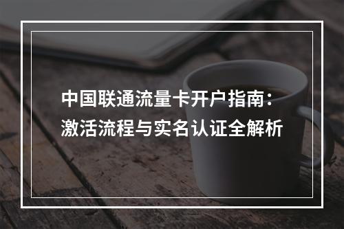 中国联通流量卡开户指南：激活流程与实名认证全解析