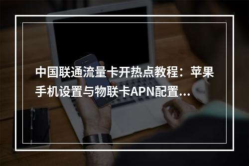 中国联通流量卡开热点教程：苹果手机设置与物联卡APN配置指南