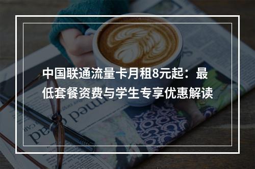 中国联通流量卡月租8元起：最低套餐资费与学生专享优惠解读