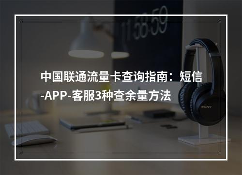 中国联通流量卡查询指南：短信-APP-客服3种查余量方法