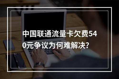 中国联通流量卡欠费540元争议为何难解决？