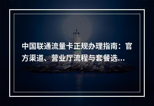 中国联通流量卡正规办理指南：官方渠道、营业厅流程与套餐选择