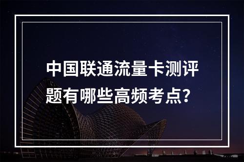 中国联通流量卡测评题有哪些高频考点？