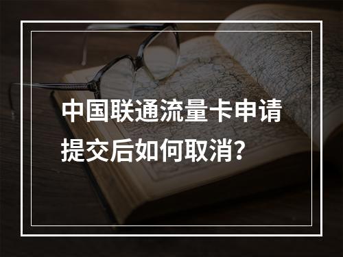 中国联通流量卡申请提交后如何取消？