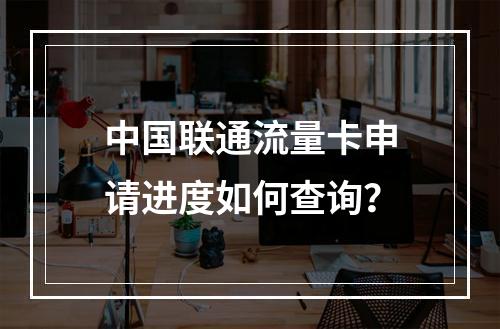 中国联通流量卡申请进度如何查询？