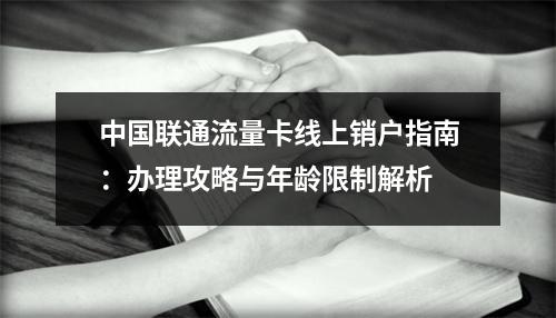 中国联通流量卡线上销户指南：办理攻略与年龄限制解析