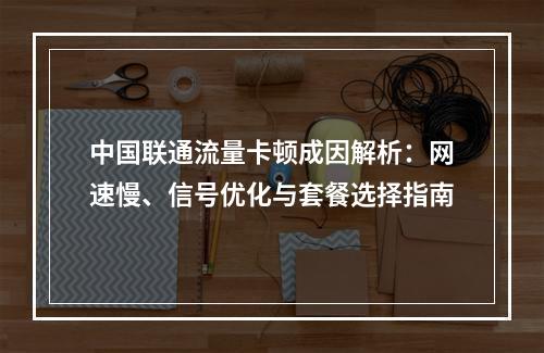 中国联通流量卡顿成因解析：网速慢、信号优化与套餐选择指南