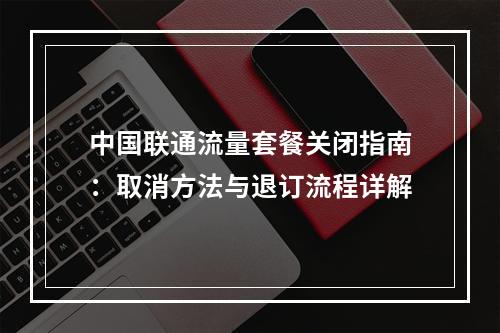中国联通流量套餐关闭指南：取消方法与退订流程详解