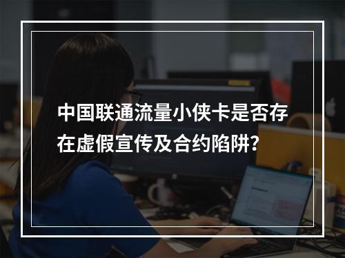 中国联通流量小侠卡是否存在虚假宣传及合约陷阱？