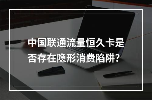 中国联通流量恒久卡是否存在隐形消费陷阱？