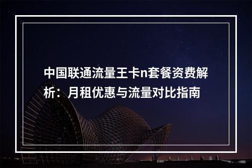 中国联通流量王卡n套餐资费解析：月租优惠与流量对比指南