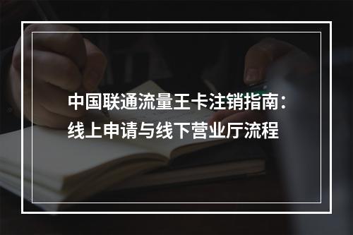 中国联通流量王卡注销指南：线上申请与线下营业厅流程