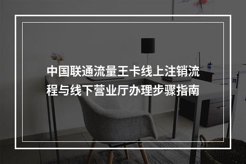 中国联通流量王卡线上注销流程与线下营业厅办理步骤指南