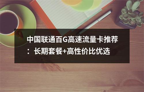 中国联通百G高速流量卡推荐：长期套餐+高性价比优选