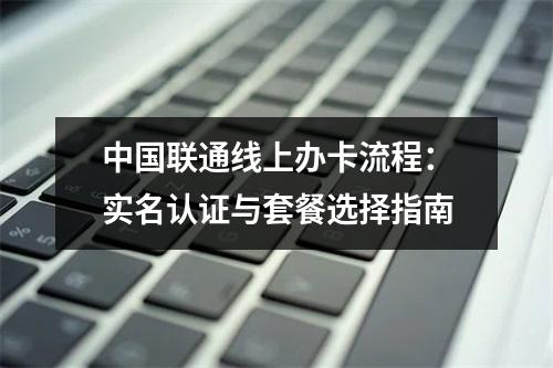 中国联通线上办卡流程：实名认证与套餐选择指南