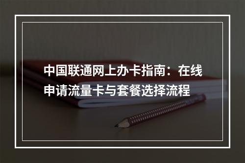 中国联通网上办卡指南：在线申请流量卡与套餐选择流程