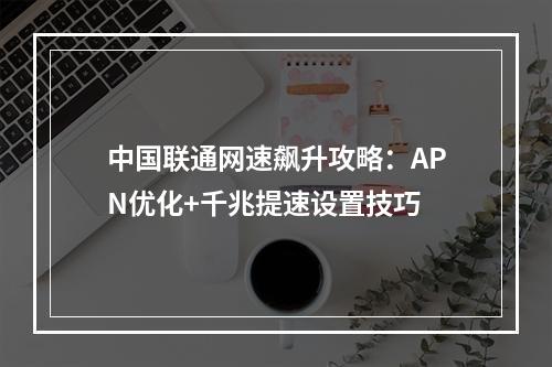 中国联通网速飙升攻略：APN优化+千兆提速设置技巧