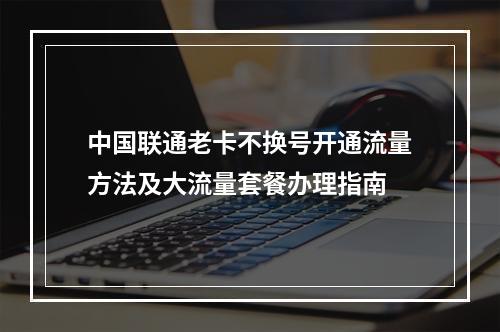 中国联通老卡不换号开通流量方法及大流量套餐办理指南