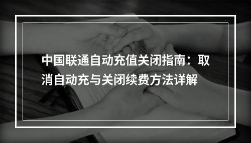 中国联通自动充值关闭指南：取消自动充与关闭续费方法详解