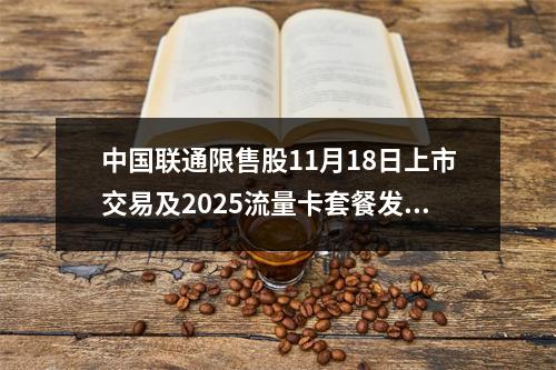 中国联通限售股11月18日上市交易及2025流量卡套餐发布