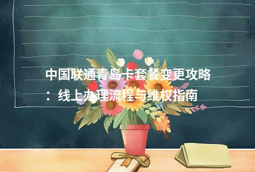 中国联通青岛卡套餐变更攻略：线上办理流程与维权指南