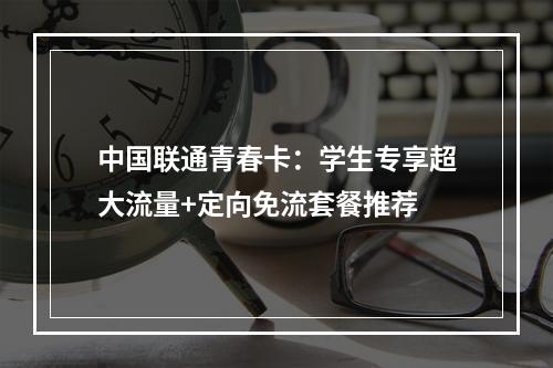 中国联通青春卡：学生专享超大流量+定向免流套餐推荐