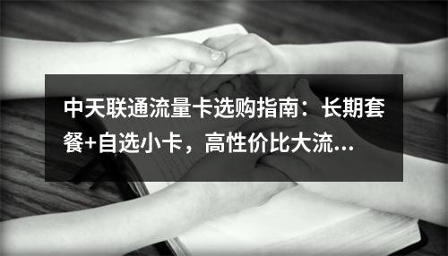 中天联通流量卡选购指南：长期套餐+自选小卡，高性价比大流量推荐