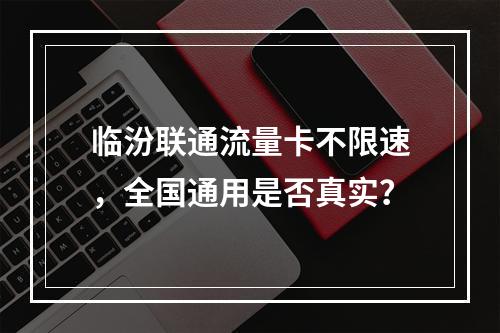 临汾联通流量卡不限速，全国通用是否真实？