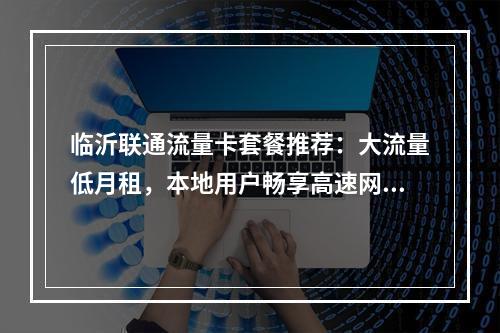 临沂联通流量卡套餐推荐：大流量低月租，本地用户畅享高速网络